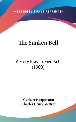 The Sunken Bell: A Fairy Play In Five Acts (1900) by Hauptmann, Gerhart