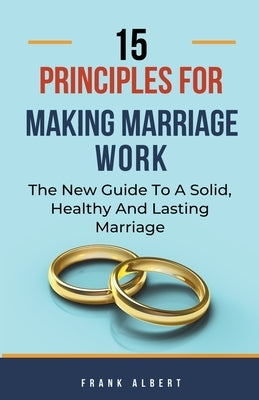 15 Principles For Making Marriage Work: The New Guide To A Solid, Healthy And Lasting Marriage by Albert, Frank