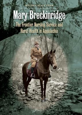 Mary Breckinridge: The Frontier Nursing Service and Rural Health in Appalachia by Goan, Melanie Beals