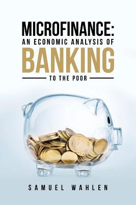 Microfinance: An Economic Analysis of Banking to the Poor by Wahlen, Samuel