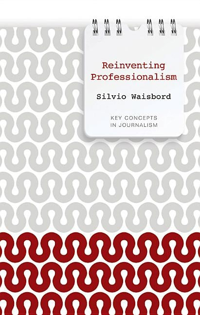 Reinventing Professionalism: Journalism and News in Global Perspective by Waisbord, Silvio