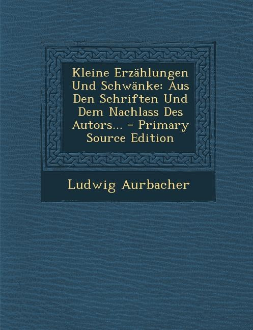 Kleine Erzahlungen Und Schwanke: Aus Den Schriften Und Dem Nachlass Des Autors... - Primary Source Edition by Aurbacher, Ludwig