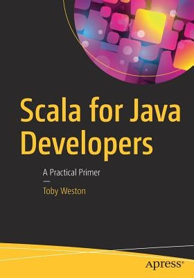 Scala for Java Developers: A Practical Primer by Weston, Toby