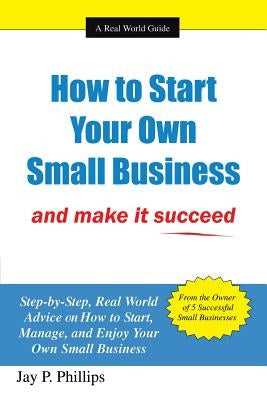 How to Start Your Own Small Business: And Make It Succeed by Phillips, Jay P.