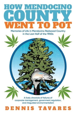 How Mendocino County Went To Pot: Memories of Life in Mendocino Redwood Country in the Last Half of the 1900s by Tavares, Dennis
