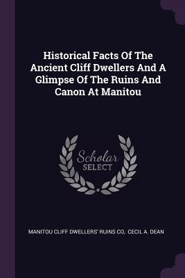 Historical Facts Of The Ancient Cliff Dwellers And A Glimpse Of The Ruins And Canon At Manitou by Manitou Cliff Dwellers' Ruins Co
