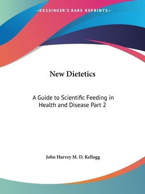 New Dietetics: A Guide to Scientific Feeding in Health and Disease Part 2 by Kellogg, John Harvey M. D.