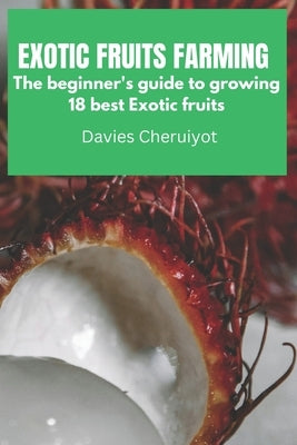 Exotic Fruits Farming: The beginner's guide to growing 18 best Exotic Fruits by Cheruiyot, Davies