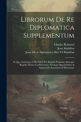 Librorum de re diplomatica supplementum: In quo archetypa in his libris pro regulis proposita, ipsaeque regulae denuo confirmantur, novisque specimini by Mabillon, Jean 1632-1707