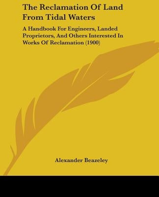 The Reclamation Of Land From Tidal Waters: A Handbook For Engineers, Landed Proprietors, And Others Interested In Works Of Reclamation (1900) by Beazeley, Alexander