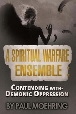 A Spiritual Warfare Ensemble: Contending with- Demonic Oppression by Curtis, Steven