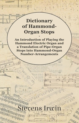 Dictionary of Hammond-Organ Stops - An Introduction of Playing the Hammond Electric Organ and a Translation of Pipe-Organ Stops Into Hammond-Organ Num by Irwin, Stevens