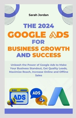 The 2024 Google Ads for Business Growth and Success Blueprint: Unleash the Power of Google Ads to Make Your Business Standout, Get Quality Leads, Maxi by Jordan, Sarah