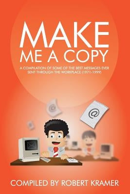 Make Me A Copy: A compilation of some of the best messages ever sent through the workplace (1971-1999) by Kramer, Robert D.