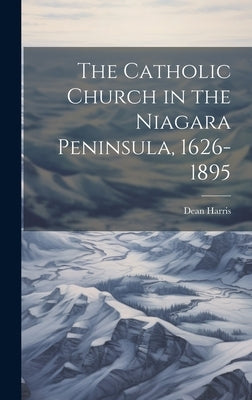 The Catholic Church in the Niagara Peninsula, 1626-1895 by Harris, Dean