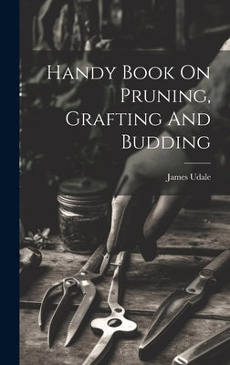 Handy Book On Pruning, Grafting And Budding by James, Udale