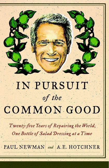 In Pursuit of the Common Good: Twenty-Five Years of Improving the World, One Bottle of Salad Dressing at a Time by Newman, Paul