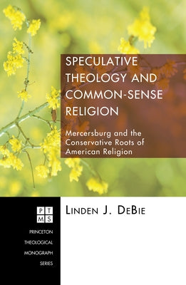 Speculative Theology and Common-Sense Religion: Mercersburg and the Conservative Roots of American Religion by Debie, Linden J.