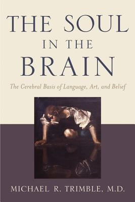 The Soul in the Brain: The Cerebral Basis of Language, Art, and Belief by Trimble, Michael R.
