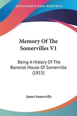 Memory Of The Somervilles V1: Being A History Of The Baronial House Of Somerville (1815) by Somerville, James