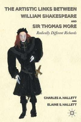 The Artistic Links Between William Shakespeare and Sir Thomas More: Radically Different Richards by Hallett, C.