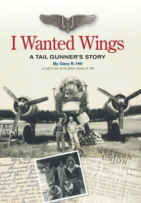 I Wanted Wings: A Tail Gunner's Story by Hill, Gary R.