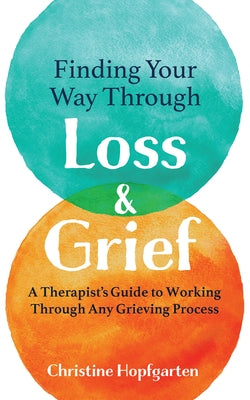 Finding Your Way Through Loss & Grief: A Therapist's Guide to Working Through Any Grieving Process by Hopfgarten, Christine