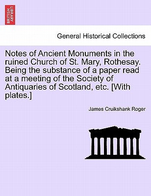 Notes of Ancient Monuments in the Ruined Church of St. Mary, Rothesay. Being the Substance of a Paper Read at a Meeting of the Society of Antiquaries by Roger, James Cruikshank