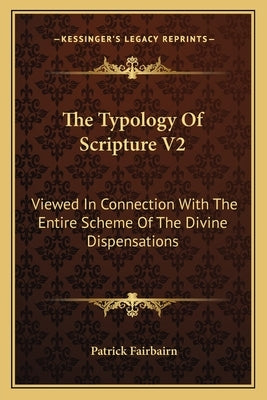 The Typology Of Scripture V2: Viewed In Connection With The Entire Scheme Of The Divine Dispensations by Fairbairn, Patrick