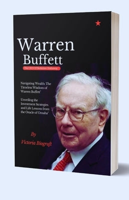 Warren Buffett The CEO Of Berkshire Hathaway: The Timeless Wisdom of Warren Buffett" Unveiling the Investment Strategies and Life Lessons from the Ora by Biograft, Victoria