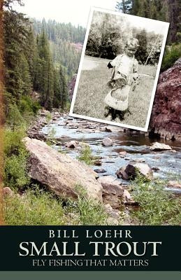 Small Trout: Fly Fishing That Matters by Loehr, Bill