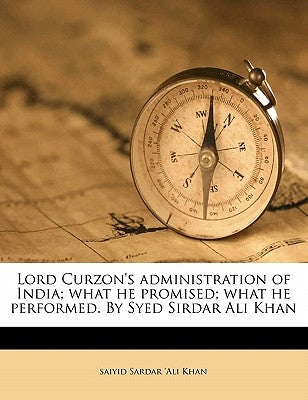 Lord Curzon's Administration of India; What He Promised; What He Performed. by Syed Sirdar Ali Khan by Sardar 'Ali Khan, Saiyid