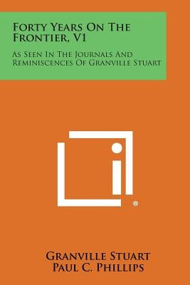 Forty Years on the Frontier, V1: As Seen in the Journals and Reminiscences of Granville Stuart by Stuart, Granville