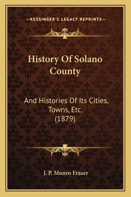 History Of Solano County: And Histories Of Its Cities, Towns, Etc. (1879) by Fraser, J. P. Munro
