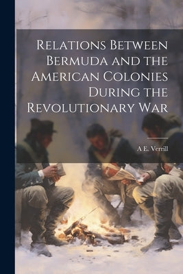 Relations Between Bermuda and the American Colonies During the Revolutionary War by Verrill, A. E. 1839-1926