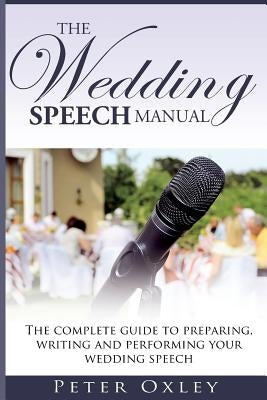 The Wedding Speech Manual: The complete guide to preparing, writing and performing your wedding speech by Oxley, Peter