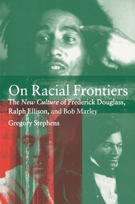 On Racial Frontiers: The New Culture of Frederick Douglass, Ralph Ellison, and Bob Marley by Stephens, Gregory