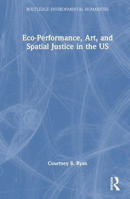 Eco-Performance, Art, and Spatial Justice in the US by Ryan, Courtney B.