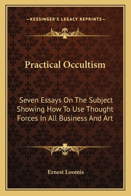 Practical Occultism: Seven Essays On The Subject Showing How To Use Thought Forces In All Business And Art by Loomis, Ernest