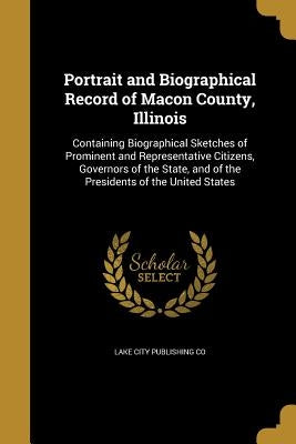 Portrait and Biographical Record of Macon County, Illinois by Lake City Publishing Co