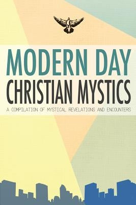 Modern Day Christian Mystics: A Compilation of Mystical Revelations and Encounters by Interviews, Compilation of