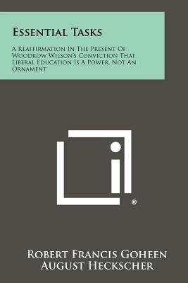 Essential Tasks: A Reaffirmation in the Present of Woodrow Wilson's Conviction That Liberal Education Is a Power, Not an Ornament by Goheen, Robert Francis