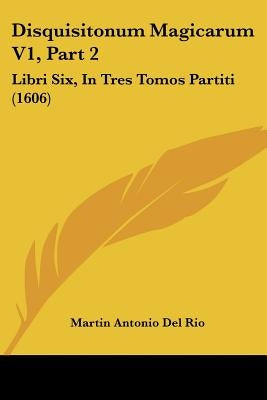 Disquisitonum Magicarum V1, Part 2: Libri Six, in Tres Tomos Partiti (1606) by del Rio, Martin Antoine