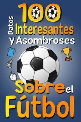 100 Datos Interesantes y Asombrosos Sobre el Fútbol: Los divertidos datos curiosos y curiosidades interesantes del fútbol para niños y niñas amantes E by Publishing, Asbik