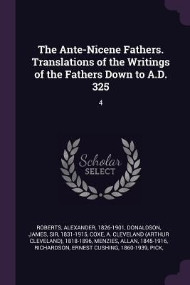 The Ante-Nicene Fathers. Translations of the Writings of the Fathers Down to A.D. 325: 4 by Roberts, Alexander