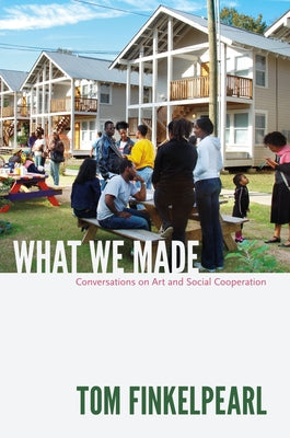 What We Made: Conversations on Art and Social Cooperation by Finkelpearl, Tom