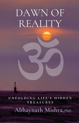 Dawn of Reality: Unfolding Life's Hidden Treasures by Mishra, Abhaynath