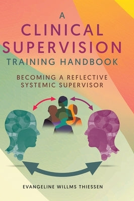 A Clinical Supervision Training Handbook: Becoming a Reflective Systemic Supervisor by Thiessen, Evangeline Willms