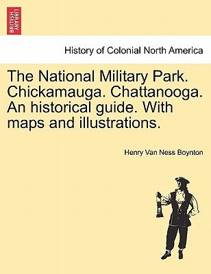 The National Military Park. Chickamauga. Chattanooga. an Historical Guide. with Maps and Illustrations. by Boynton, Henry Van Ness