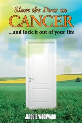 Slam The Door On Cancer: And Lock It Out of Your Life by Woodward, Jacquie